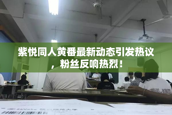 紫悦同人黄番最新动态引发热议，粉丝反响热烈！