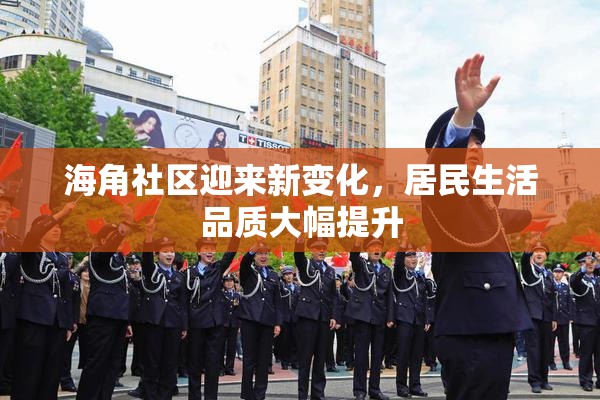 海角社区迎来新变化，居民生活品质大幅提升