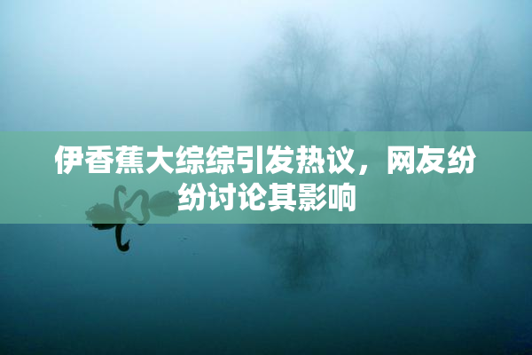 伊香蕉大综综引发热议，网友纷纷讨论其影响