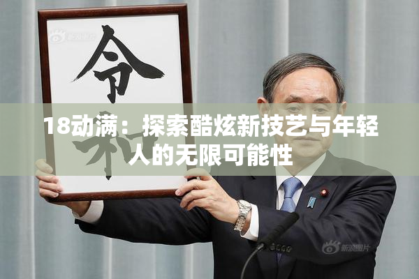 18动满：探索酷炫新技艺与年轻人的无限可能性