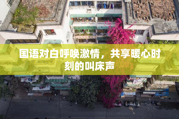 国语对白呼唤激情，共享暖心时刻的叫床声