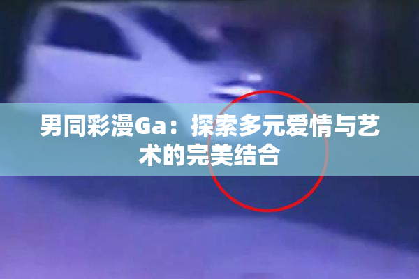 男同彩漫Ga：探索多元爱情与艺术的完美结合