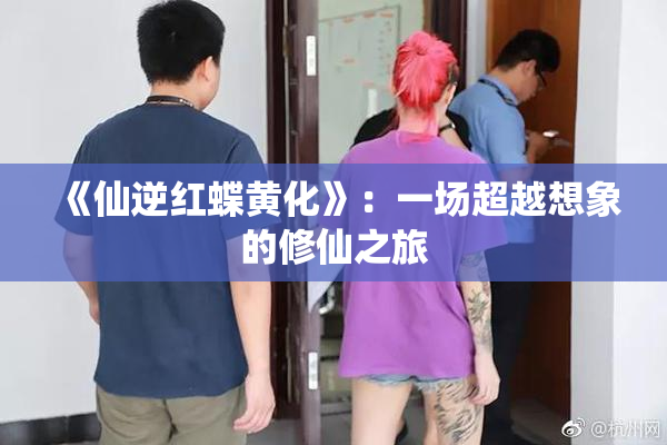 《仙逆红蝶黄化》：一场超越想象的修仙之旅