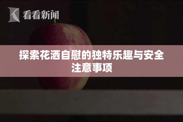 探索花洒自慰的独特乐趣与安全注意事项