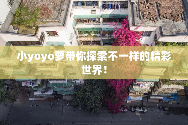 小yoyo萝带你探索不一样的精彩世界！