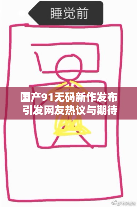国产91无码新作发布 引发网友热议与期待