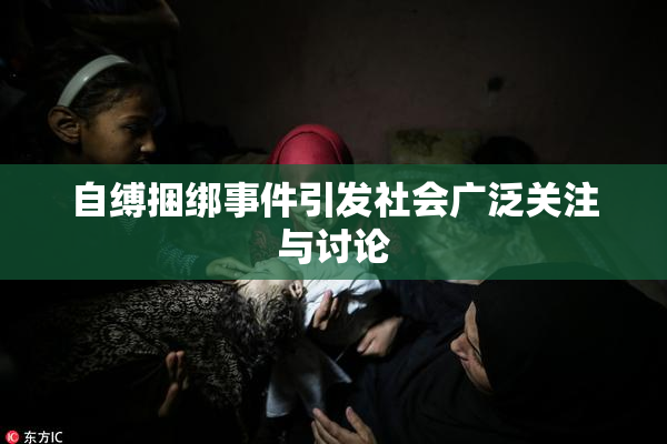 自缚捆绑事件引发社会广泛关注与讨论