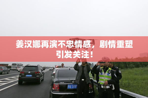 姜汉娜再演不忠情感，剧情重塑引发关注！