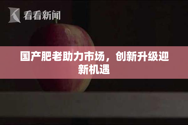 国产肥老助力市场，创新升级迎新机遇