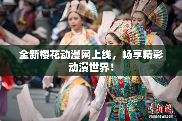 全新樱花动漫网上线，畅享精彩动漫世界！