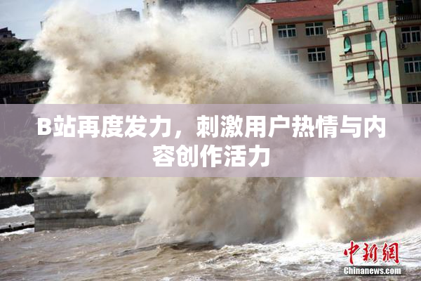 B站再度发力，刺激用户热情与内容创作活力