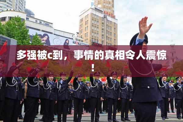 多强被c到，事情的真相令人震惊！
