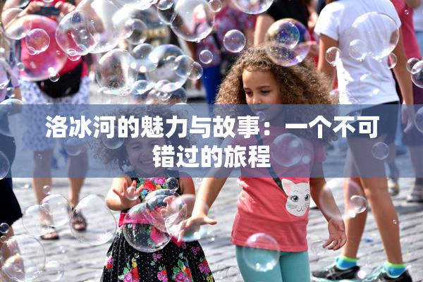 洛冰河的魅力与故事：一个不可错过的旅程