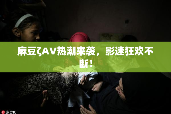 麻豆ζAV热潮来袭，影迷狂欢不断！