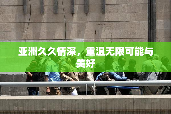 亚洲久久情深，重温无限可能与美好