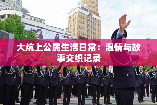 大炕上公民生活日常：温情与故事交织记录