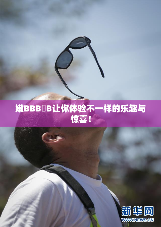 嫩BBB槡B让你体验不一样的乐趣与惊喜！