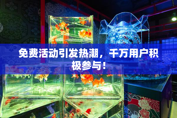 免费活动引发热潮，千万用户积极参与！