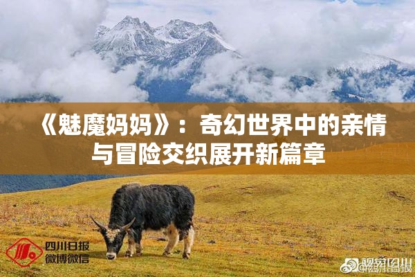《魅魔妈妈》：奇幻世界中的亲情与冒险交织展开新篇章