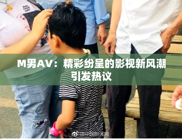 M男AV：精彩纷呈的影视新风潮引发热议