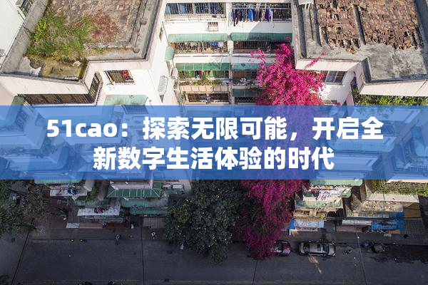 51cao：探索无限可能，开启全新数字生活体验的时代