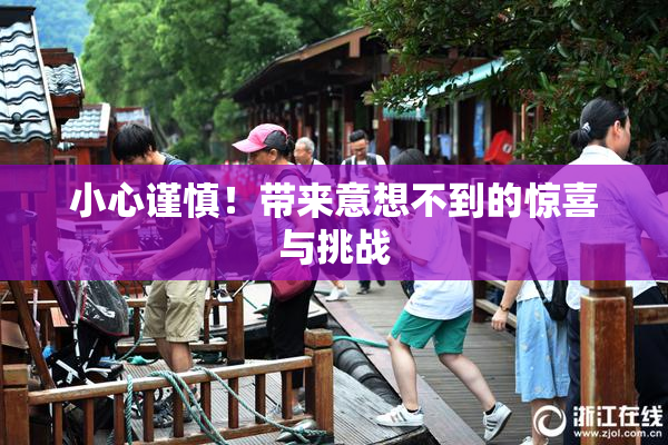 小心谨慎！带来意想不到的惊喜与挑战