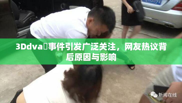 3Ddva婬事件引发广泛关注，网友热议背后原因与影响