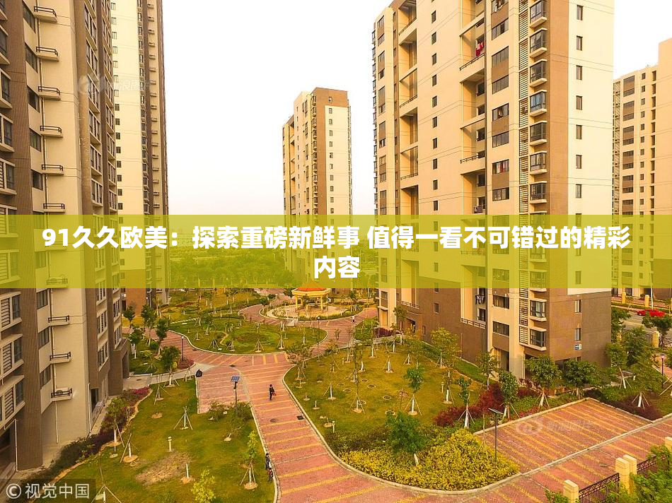 91久久欧美：探索重磅新鲜事 值得一看不可错过的精彩内容