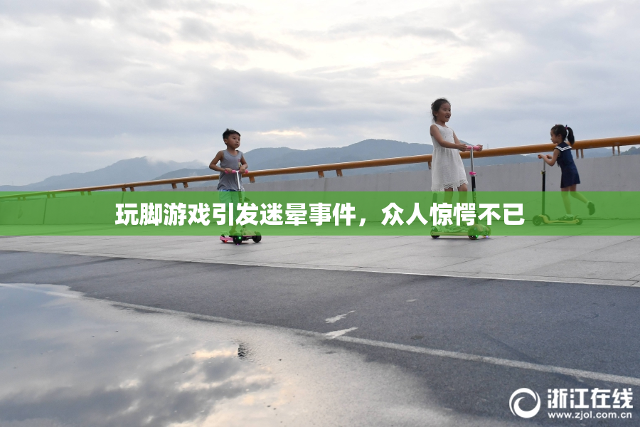 玩脚游戏引发迷晕事件，众人惊愕不已