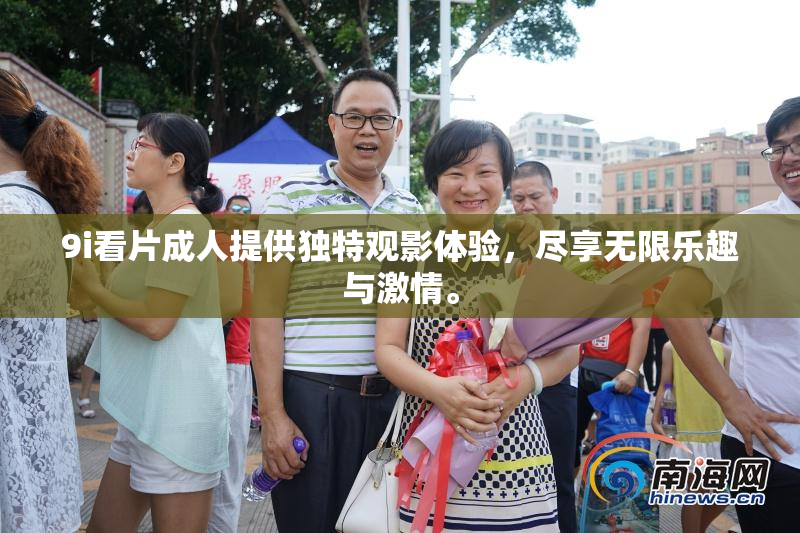 9i看片成人提供独特观影体验，尽享无限乐趣与激情。