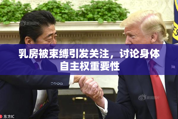 乳房被束缚引发关注，讨论身体自主权重要性