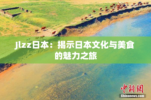 Jlzz日本：揭示日本文化与美食的魅力之旅