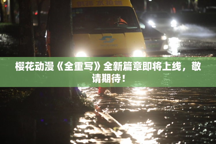 樱花动漫《全重写》全新篇章即将上线，敬请期待！