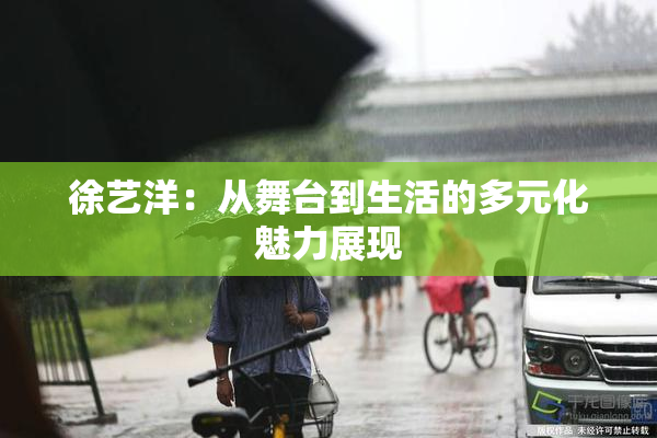 徐艺洋：从舞台到生活的多元化魅力展现