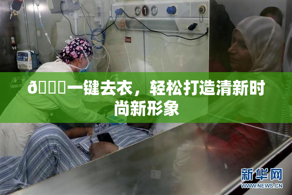 🔞一键去衣，轻松打造清新时尚新形象