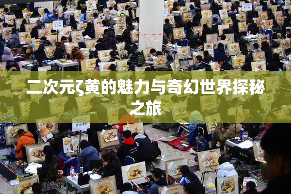 二次元ζ黄的魅力与奇幻世界探秘之旅