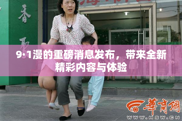 9·1漫的重磅消息发布，带来全新精彩内容与体验