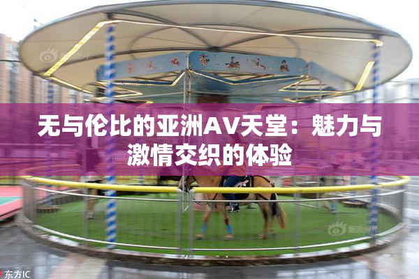 无与伦比的亚洲AV天堂：魅力与激情交织的体验