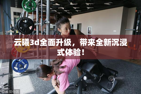 云曦3d全面升级，带来全新沉浸式体验！