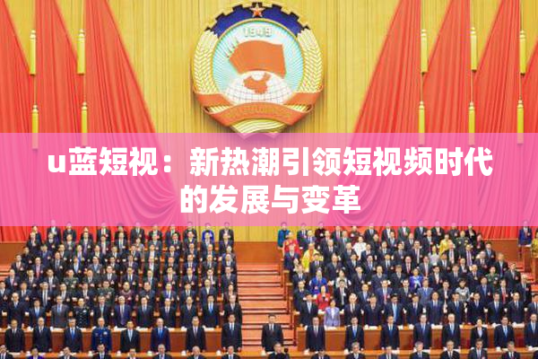 u蓝短视：新热潮引领短视频时代的发展与变革
