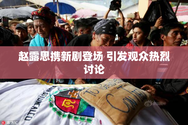 赵露思携新剧登场 引发观众热烈讨论
