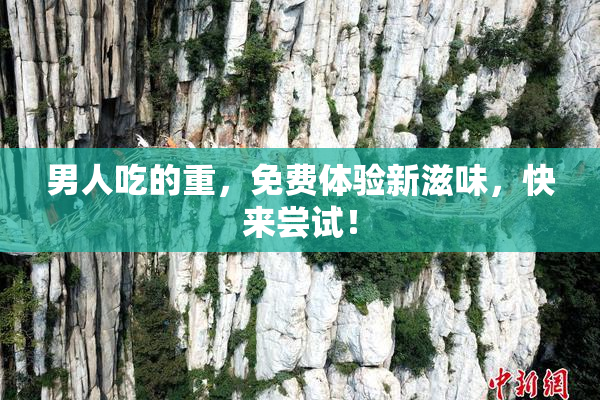 男人吃的重，免费体验新滋味，快来尝试！