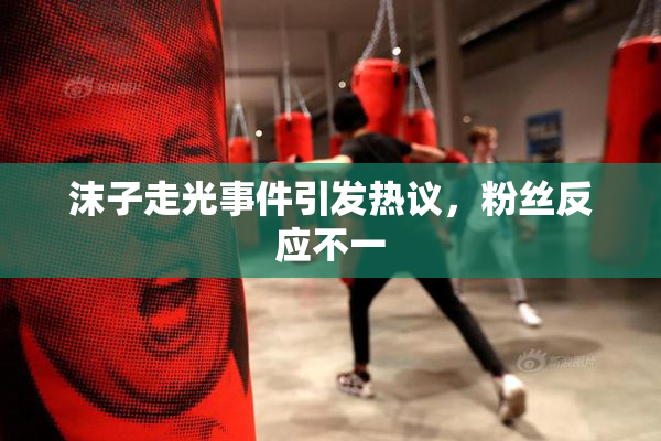 沫子走光事件引发热议，粉丝反应不一
