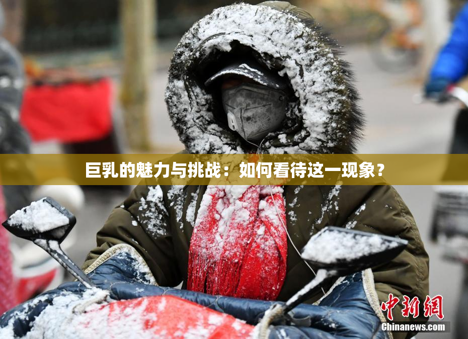 巨乳的魅力与挑战：如何看待这一现象？