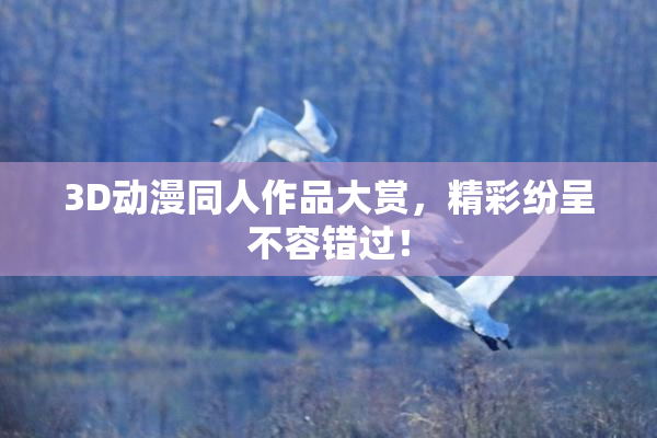 3D动漫同人作品大赏，精彩纷呈不容错过！