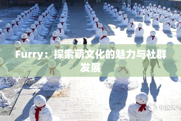 Furry：探索萌文化的魅力与社群发展