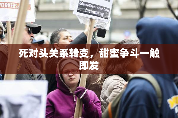 死对头关系转变，甜蜜争斗一触即发