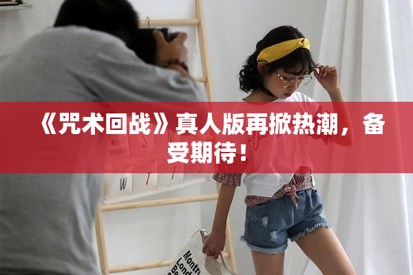 《咒术回战》真人版再掀热潮，备受期待！