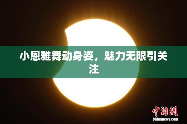 小恩雅舞动身姿，魅力无限引关注