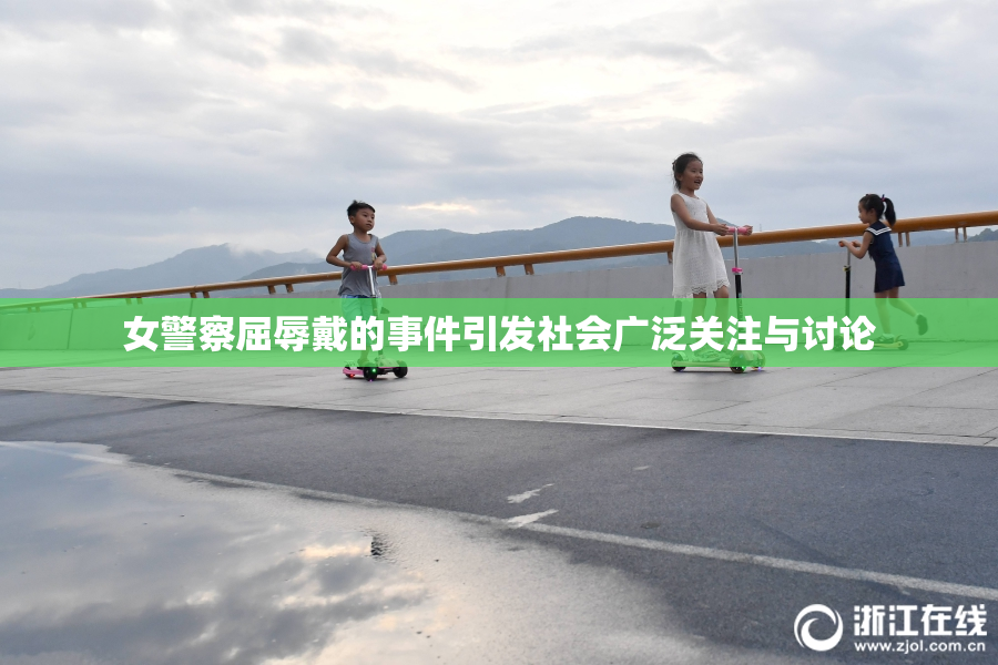 女警察屈辱戴的事件引发社会广泛关注与讨论